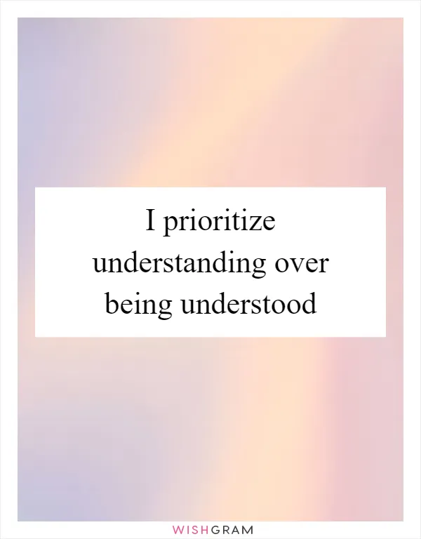 I prioritize understanding over being understood