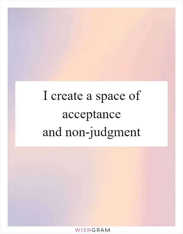 I create a space of acceptance and non-judgment