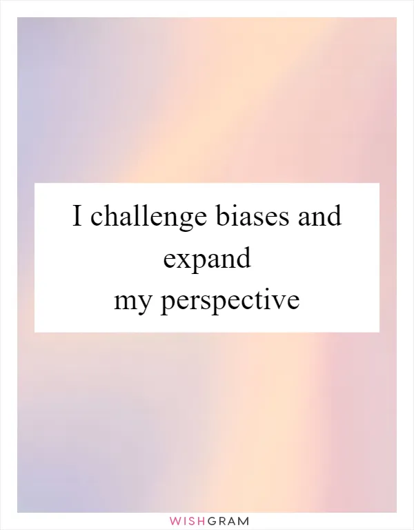 I challenge biases and expand my perspective