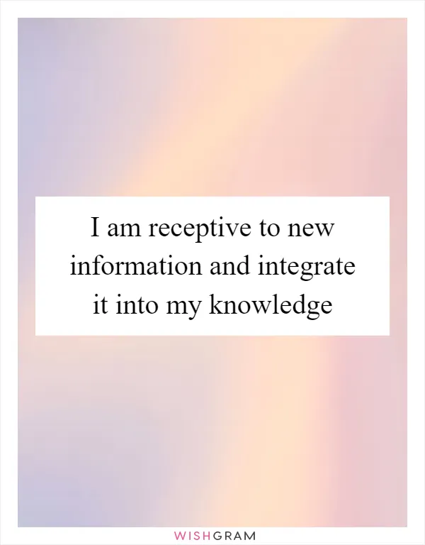 I am receptive to new information and integrate it into my knowledge