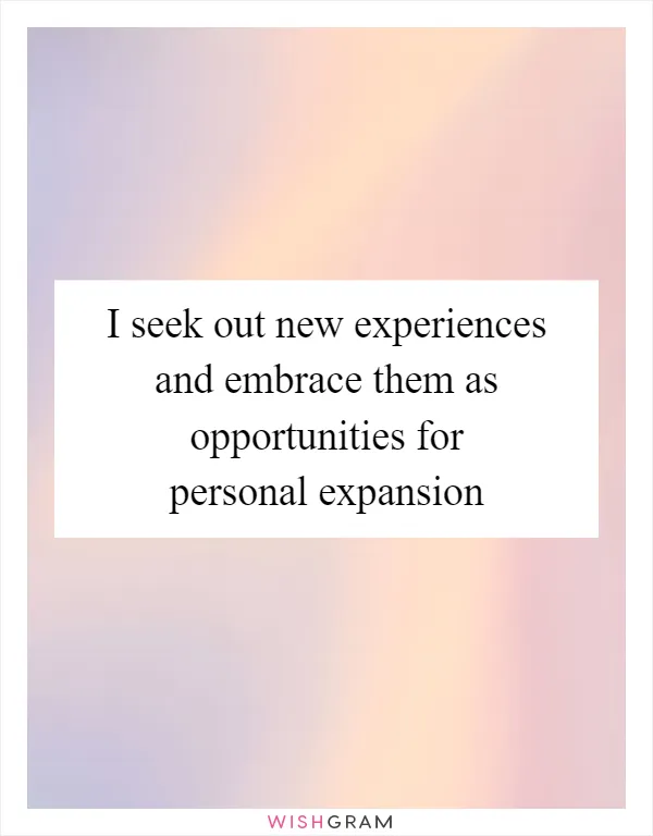 I seek out new experiences and embrace them as opportunities for personal expansion