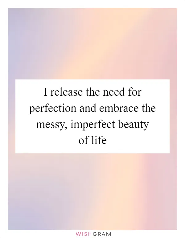 I release the need for perfection and embrace the messy, imperfect beauty of life