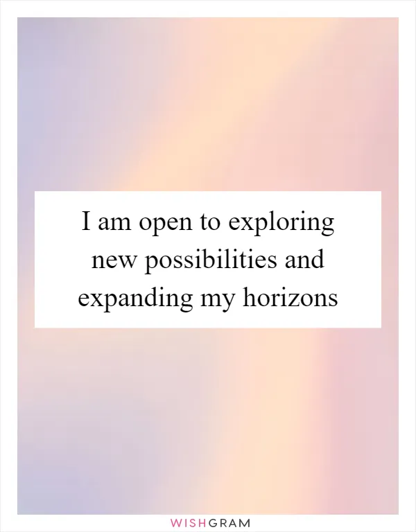 I am open to exploring new possibilities and expanding my horizons