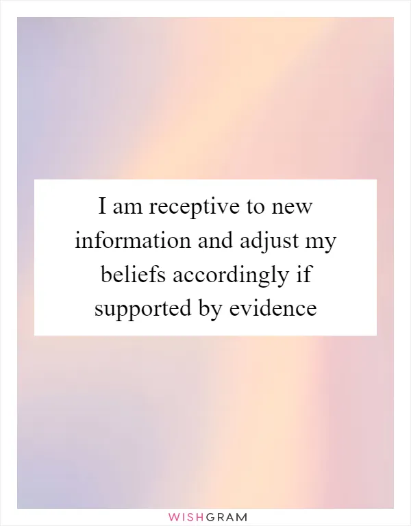I am receptive to new information and adjust my beliefs accordingly if supported by evidence