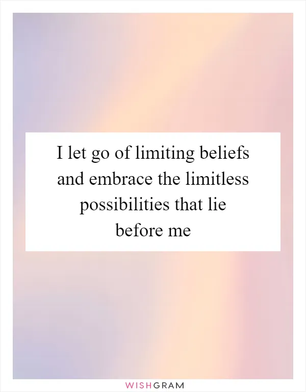 I let go of limiting beliefs and embrace the limitless possibilities that lie before me