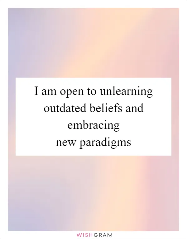 I am open to unlearning outdated beliefs and embracing new paradigms