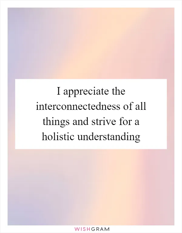 I appreciate the interconnectedness of all things and strive for a holistic understanding