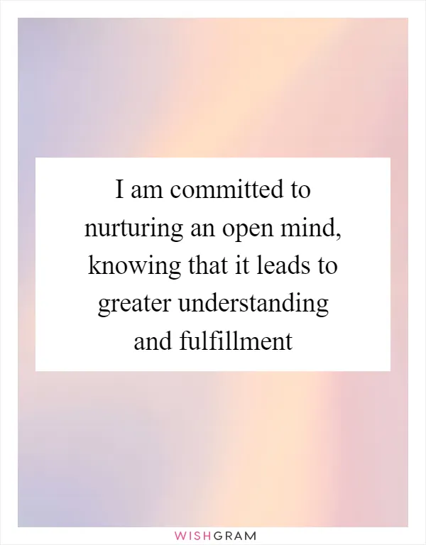 I am committed to nurturing an open mind, knowing that it leads to greater understanding and fulfillment