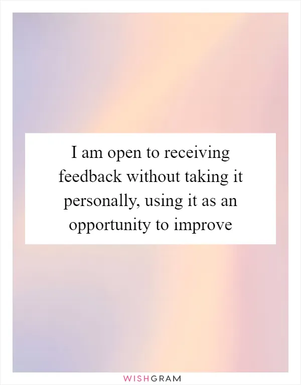 I am open to receiving feedback without taking it personally, using it as an opportunity to improve