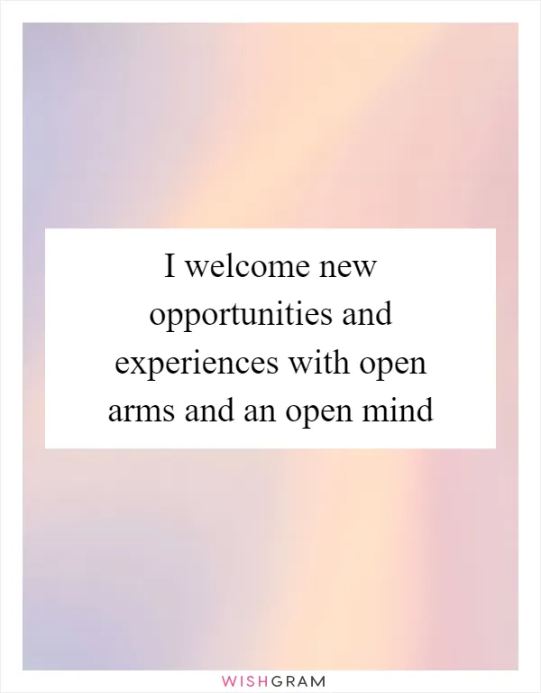 I welcome new opportunities and experiences with open arms and an open mind