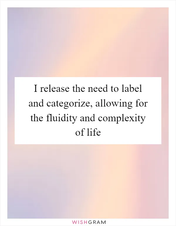 I release the need to label and categorize, allowing for the fluidity and complexity of life