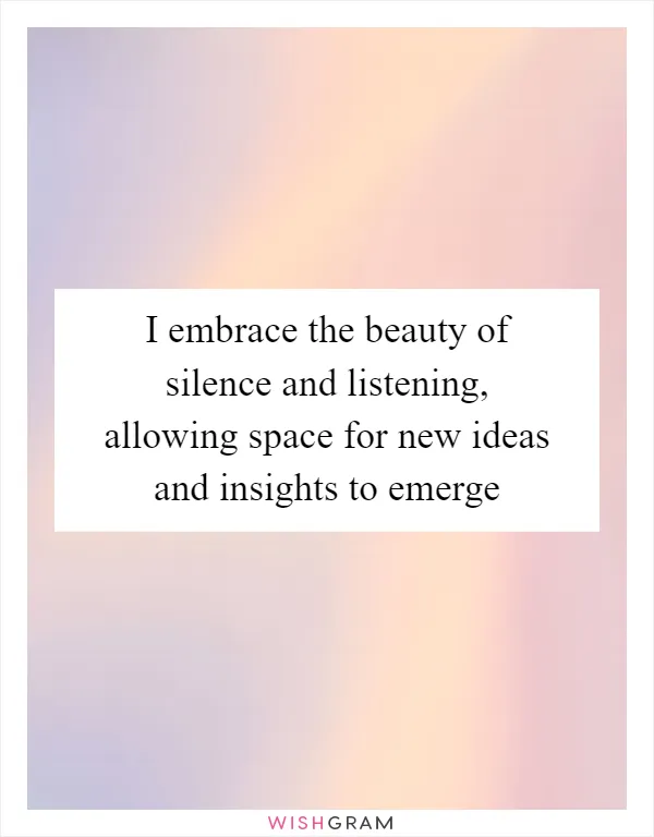 I embrace the beauty of silence and listening, allowing space for new ideas and insights to emerge