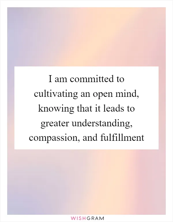 I am committed to cultivating an open mind, knowing that it leads to greater understanding, compassion, and fulfillment