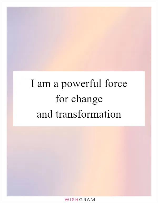 I am a powerful force for change and transformation