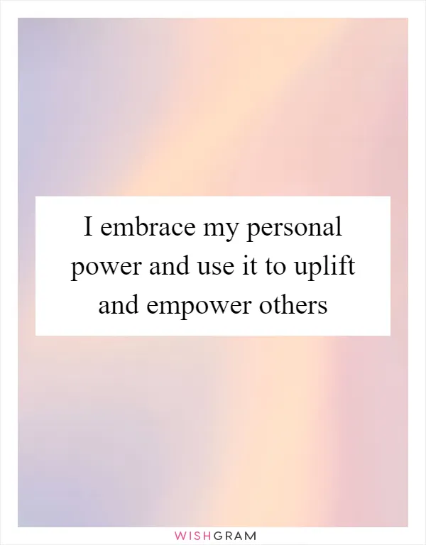 I embrace my personal power and use it to uplift and empower others