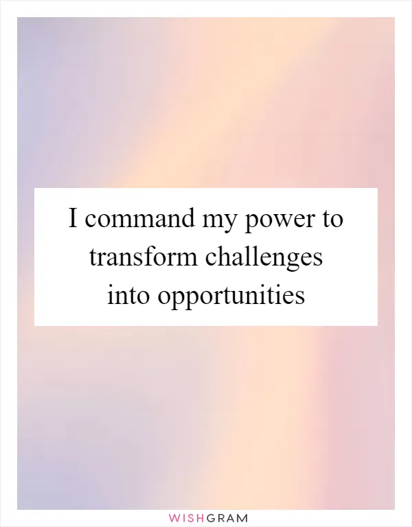 I command my power to transform challenges into opportunities