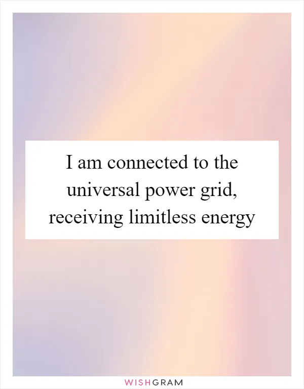 I am connected to the universal power grid, receiving limitless energy