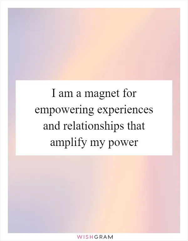 I am a magnet for empowering experiences and relationships that amplify my power