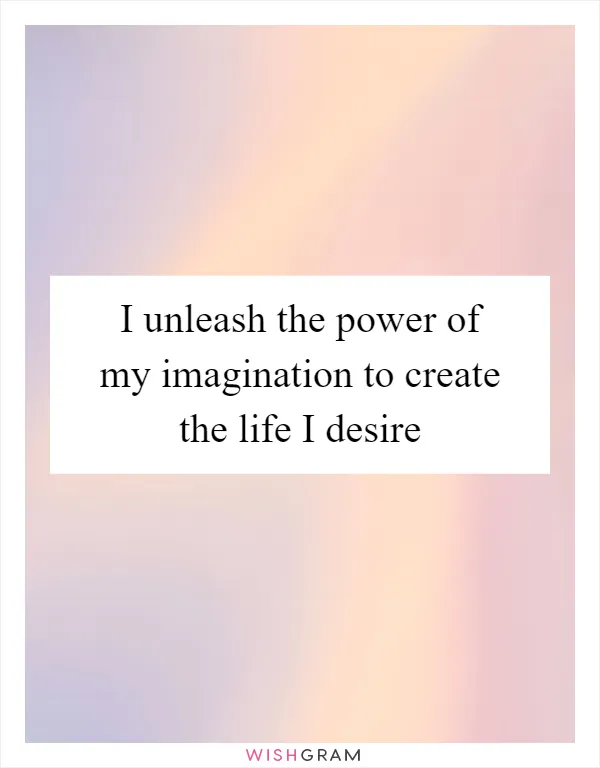 I unleash the power of my imagination to create the life I desire