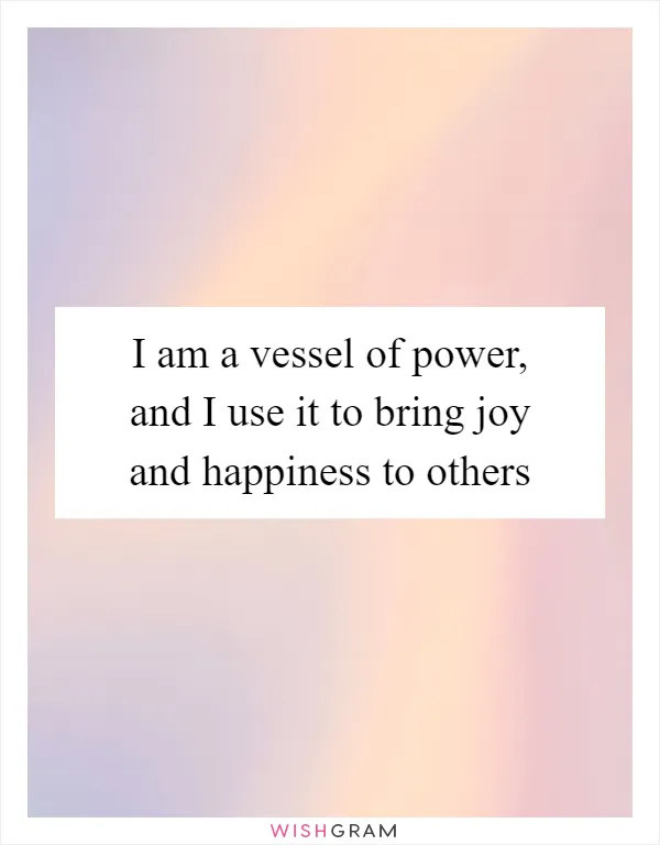 I am a vessel of power, and I use it to bring joy and happiness to others