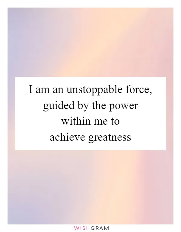 I am an unstoppable force, guided by the power within me to achieve greatness