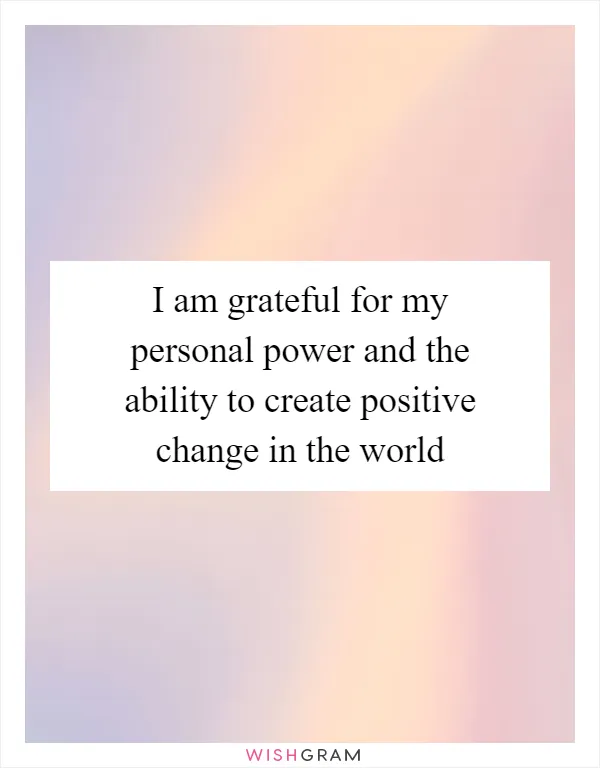 I am grateful for my personal power and the ability to create positive change in the world