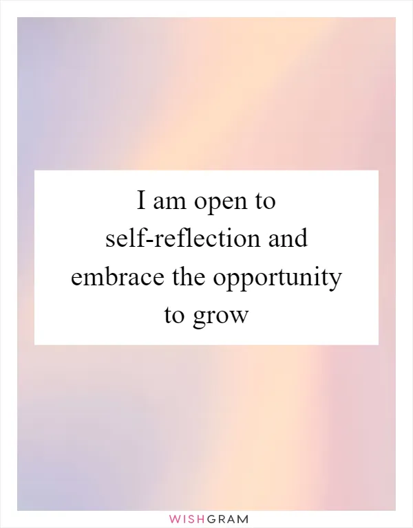 I am open to self-reflection and embrace the opportunity to grow