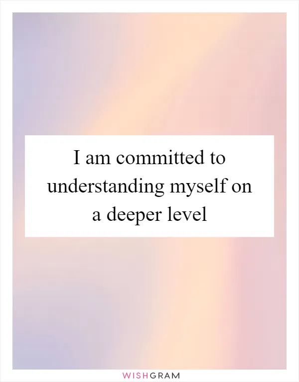 I am committed to understanding myself on a deeper level