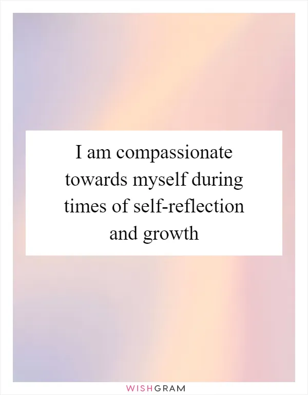 I am compassionate towards myself during times of self-reflection and growth
