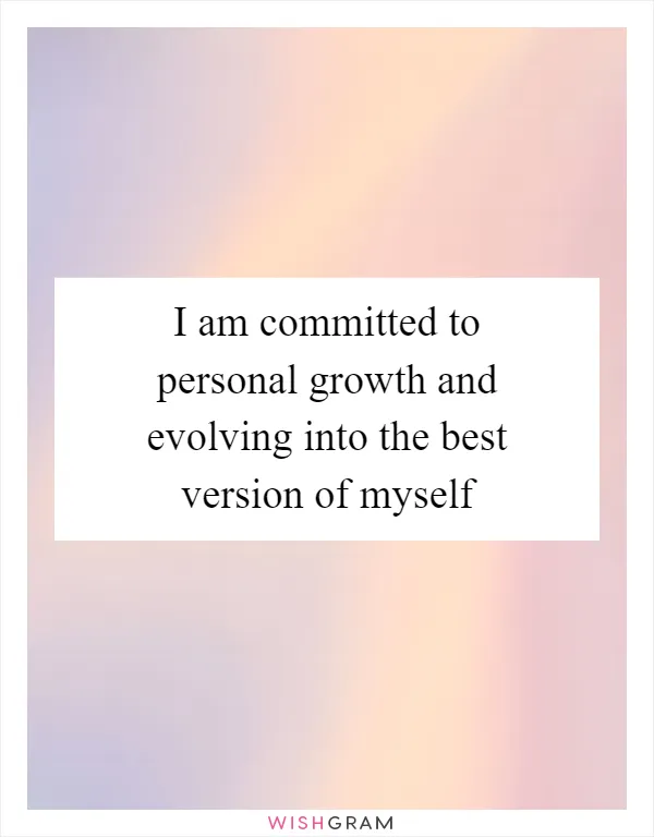 I am committed to personal growth and evolving into the best version of myself