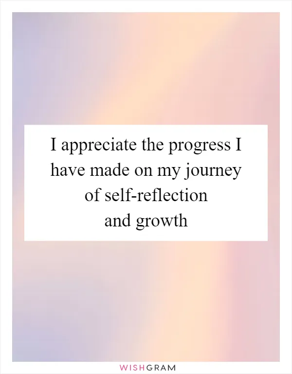 I appreciate the progress I have made on my journey of self-reflection and growth