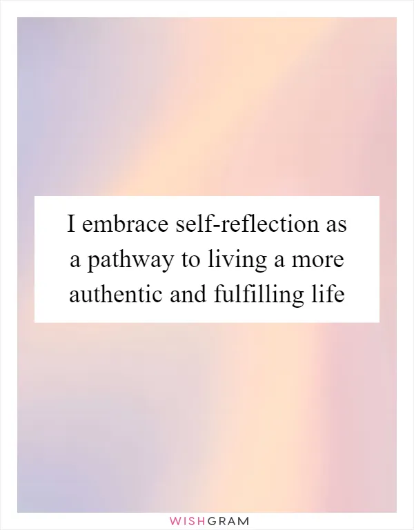 I embrace self-reflection as a pathway to living a more authentic and fulfilling life