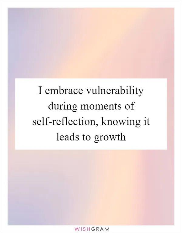 I embrace vulnerability during moments of self-reflection, knowing it leads to growth