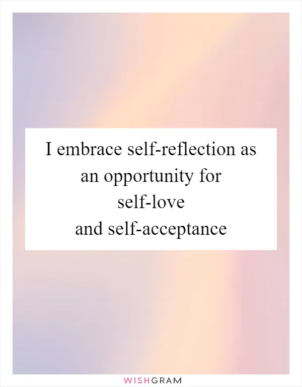 I embrace self-reflection as an opportunity for self-love and self-acceptance
