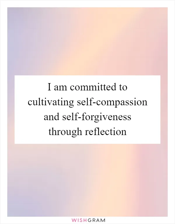 I am committed to cultivating self-compassion and self-forgiveness through reflection