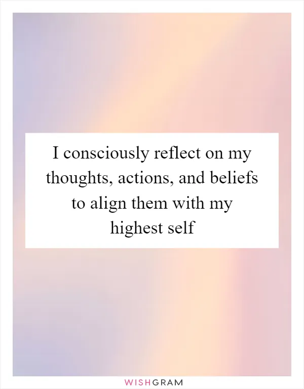 I consciously reflect on my thoughts, actions, and beliefs to align them with my highest self