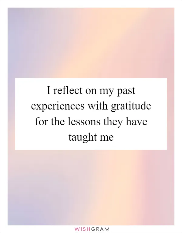 I reflect on my past experiences with gratitude for the lessons they have taught me