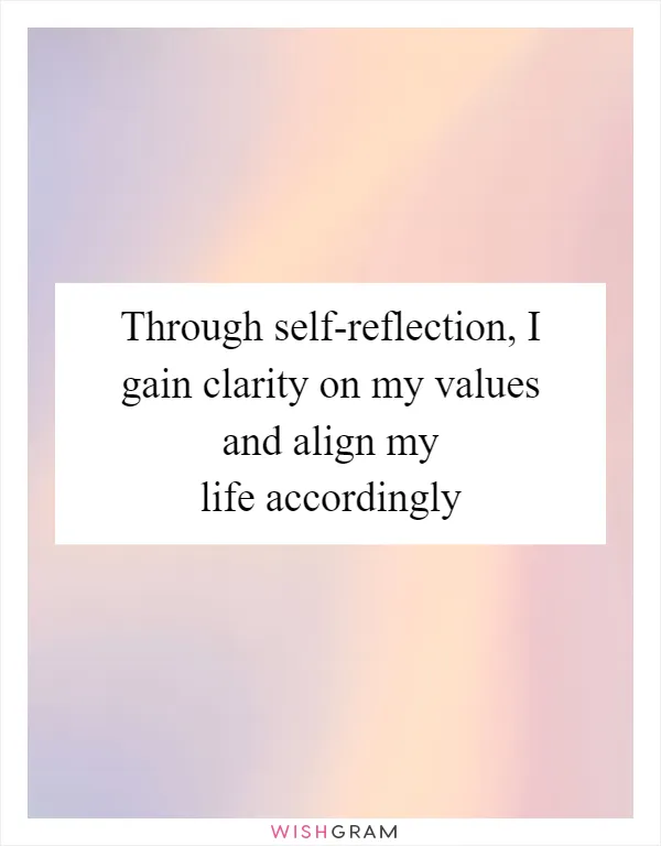 Through self-reflection, I gain clarity on my values and align my life accordingly