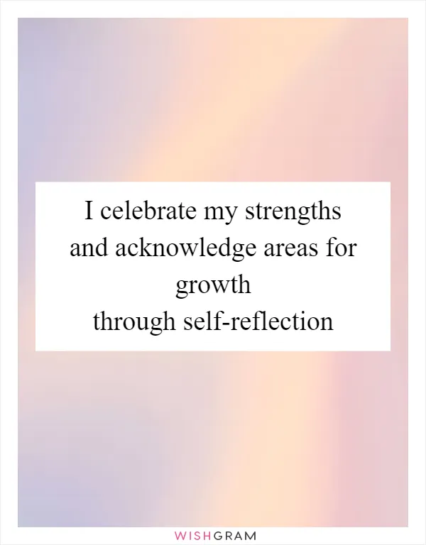 I celebrate my strengths and acknowledge areas for growth through self-reflection