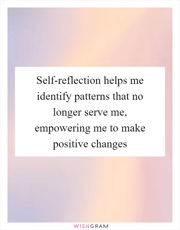Self-reflection helps me identify patterns that no longer serve me, empowering me to make positive changes