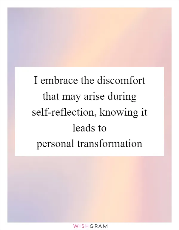 I embrace the discomfort that may arise during self-reflection, knowing it leads to personal transformation
