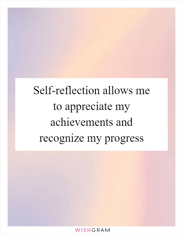 Self-reflection allows me to appreciate my achievements and recognize my progress