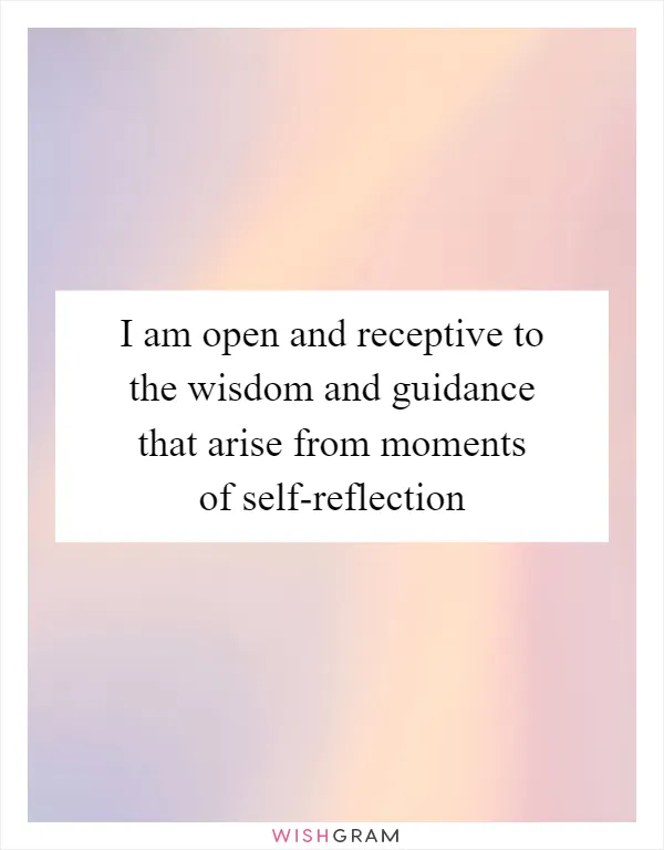 I am open and receptive to the wisdom and guidance that arise from moments of self-reflection