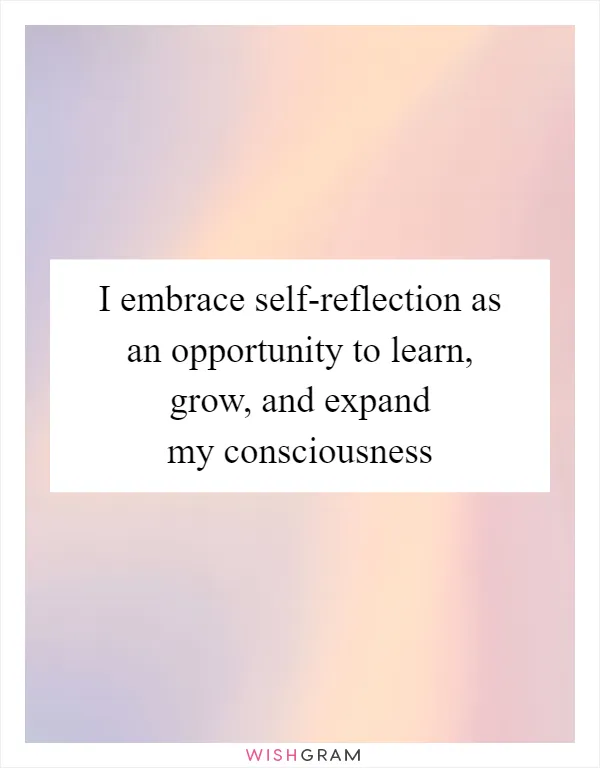 I embrace self-reflection as an opportunity to learn, grow, and expand my consciousness