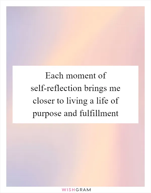 Each moment of self-reflection brings me closer to living a life of purpose and fulfillment