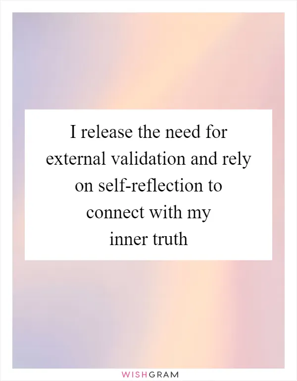 I release the need for external validation and rely on self-reflection to connect with my inner truth