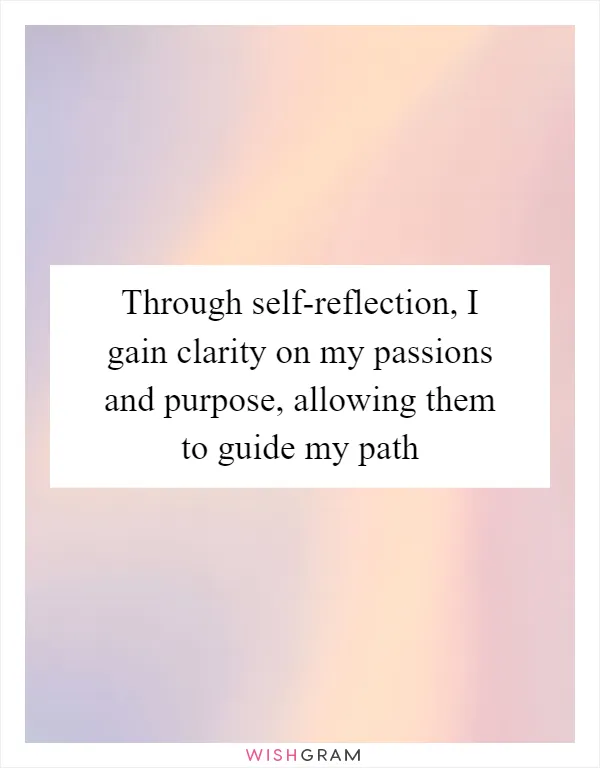 Through self-reflection, I gain clarity on my passions and purpose, allowing them to guide my path