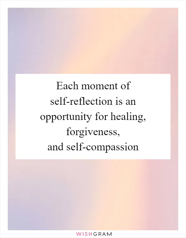 Each moment of self-reflection is an opportunity for healing, forgiveness, and self-compassion