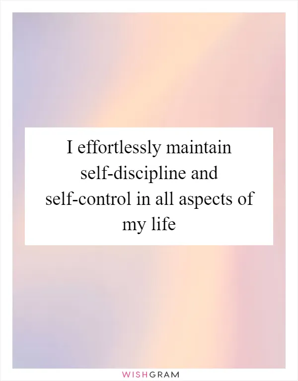 I effortlessly maintain self-discipline and self-control in all aspects of my life