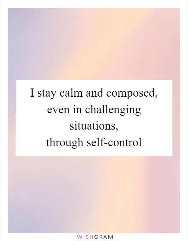 I stay calm and composed, even in challenging situations, through self-control